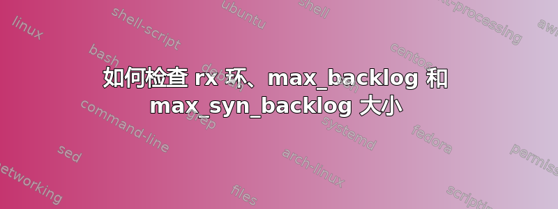 如何检查 rx 环、max_backlog 和 max_syn_backlog 大小