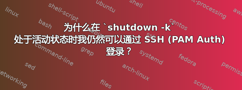 为什么在 `shutdown -k` 处于活动状态时我仍然可以通过 SSH (PAM Auth) 登录？