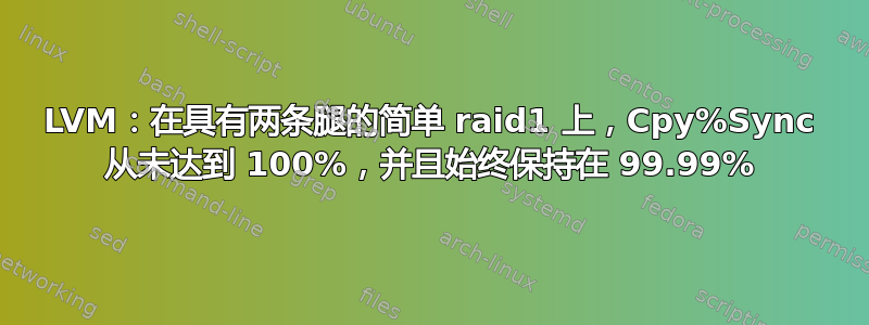 LVM：在具有两条腿的简单 raid1 上，Cpy%Sync 从未达到 100%，并且始终保持在 99.99%