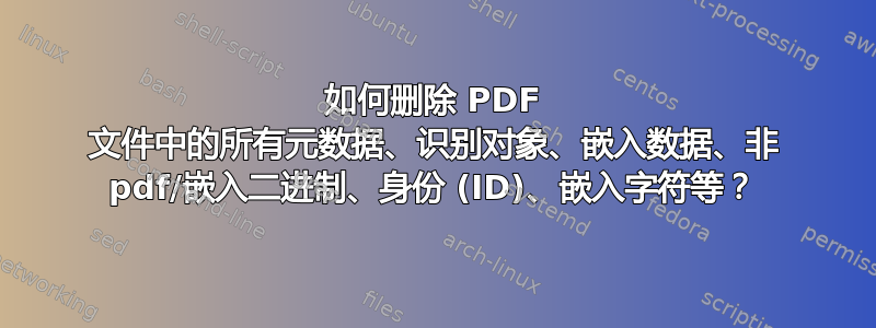 如何删除 PDF 文件中的所有元数据、识别对象、嵌入数据、非 pdf/嵌入二进制、身份 (ID)、嵌入字符等？