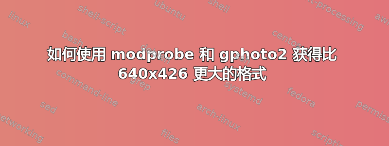 如何使用 modprobe 和 gphoto2 获得比 640x426 更大的格式