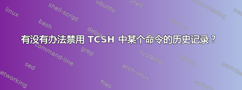 有没有办法禁用 TCSH 中某个命令的历史记录？