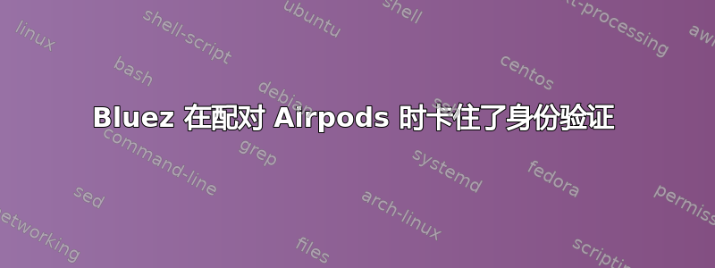 Bluez 在配对 Airpods 时卡住了身份验证