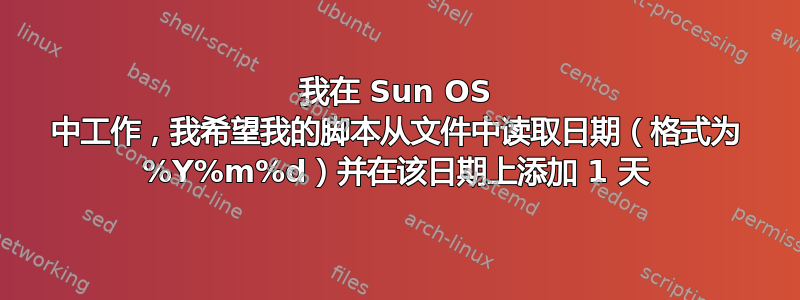 我在 Sun OS 中工作，我希望我的脚本从文件中读取日期（格式为 %Y%m%d）并在该日期上添加 1 天