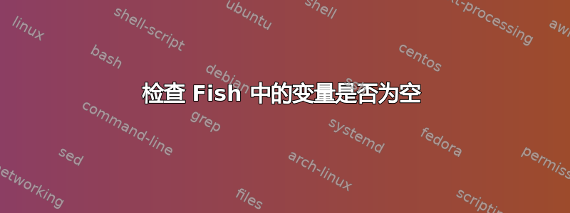 检查 Fish 中的变量是否为空