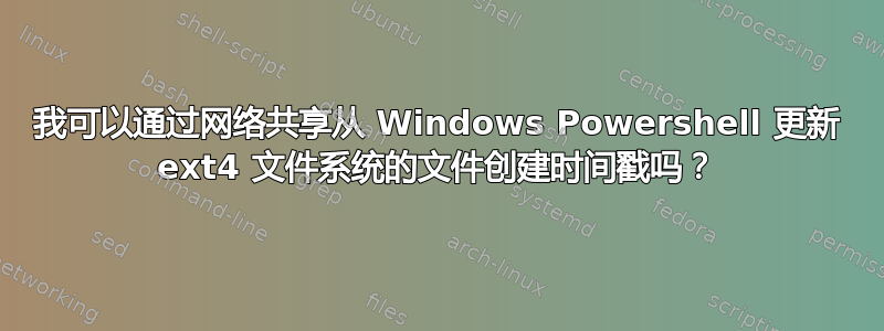 我可以通过网络共享从 Windows Powershell 更新 ext4 文件系统的文件创建时间戳吗？