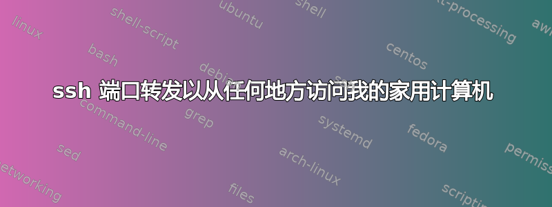 ssh 端口转发以从任何地方访问我的家用计算机