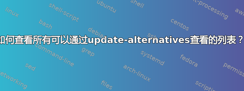 如何查看所有可以通过update-alternatives查看的列表？