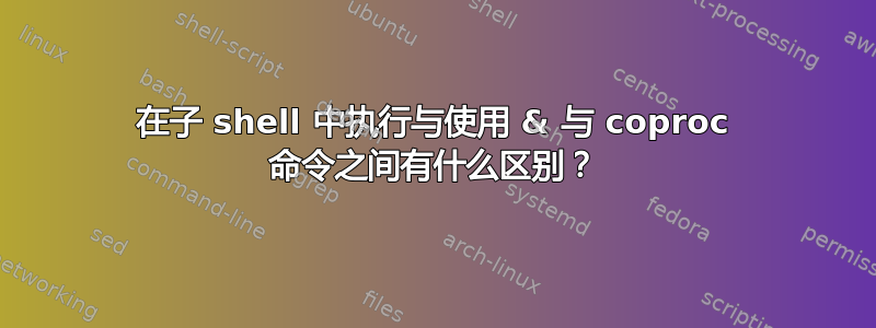 在子 shell 中执行与使用 & 与 coproc 命令之间有什么区别？