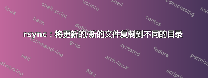 rsync：将更新的/新的文件复制到不同的目录