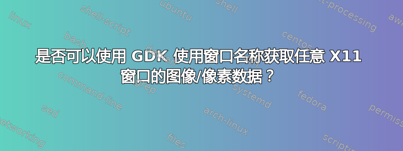 是否可以使用 GDK 使用窗口名称获取任意 X11 窗口的图像/像素数据？