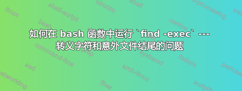 如何在 bash 函数中运行 `find -exec` --- 转义字符和意外文件结尾的问题