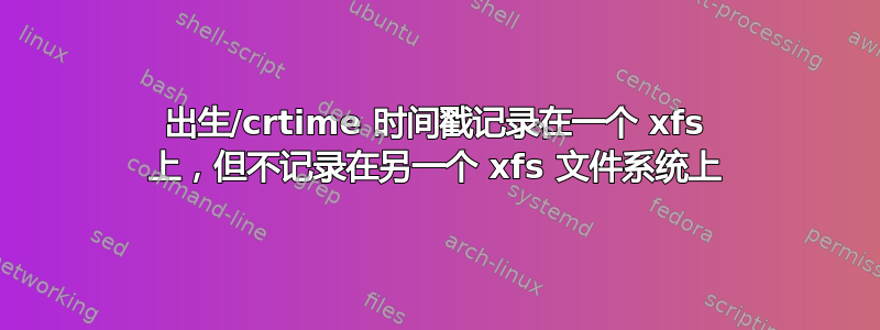 出生/crtime 时间戳记录在一个 xfs 上，但不记录在另一个 xfs 文件系统上