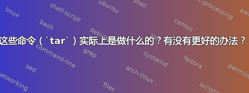 这些命令（`tar`）实际上是做什么的？有没有更好的办法？