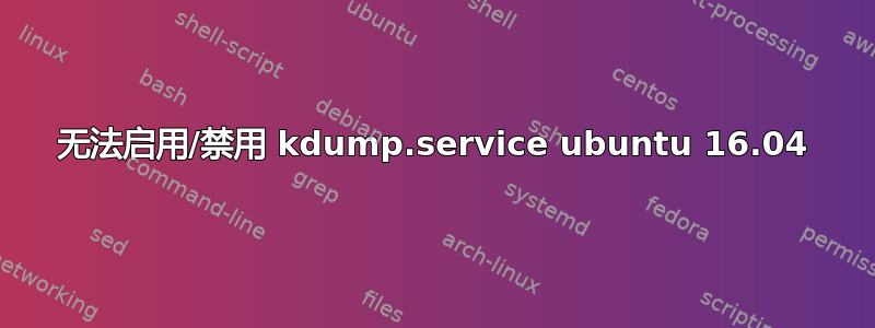 无法启用/禁用 kdump.service ubuntu 16.04