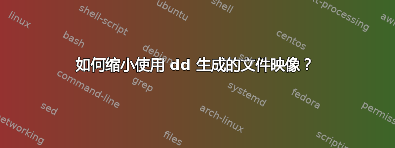 如何缩小使用 dd 生成的文件映像？