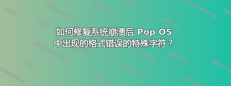 如何修复系统崩溃后 Pop OS 中出现的格式错误的特殊字符？