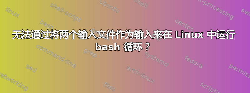 无法通过将两个输入文件作为输入来在 Linux 中运行 bash 循环？