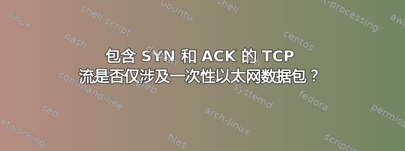 包含 SYN 和 ACK 的 TCP 流是否仅涉及一次性以太网数据包？