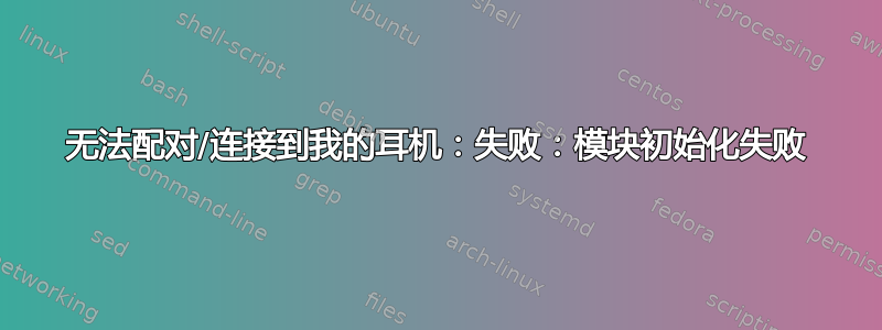 无法配对/连接到我的耳机：失败：模块初始化失败