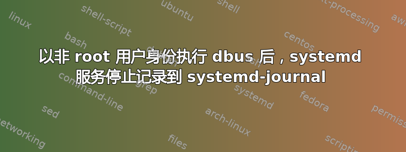 以非 root 用户身份执行 dbus 后，systemd 服务停止记录到 systemd-journal