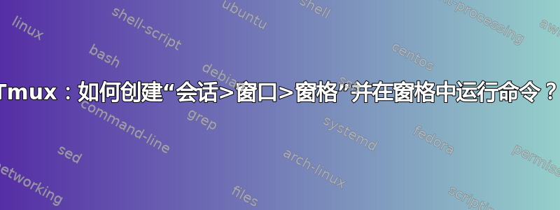 Tmux：如何创建“会话>窗口>窗格”并在窗格中运行命令？