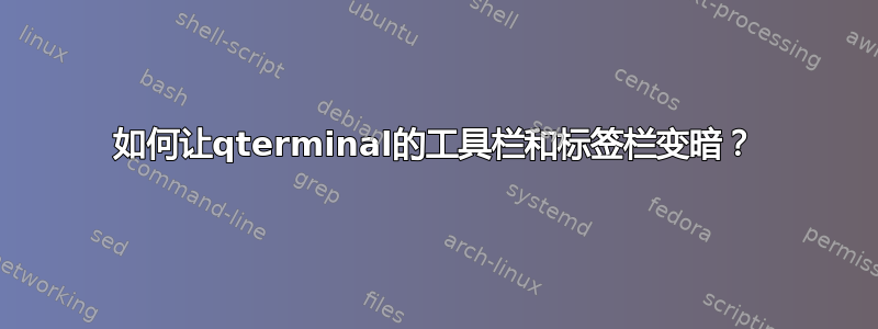 如何让qterminal的工具栏和标签栏变暗？