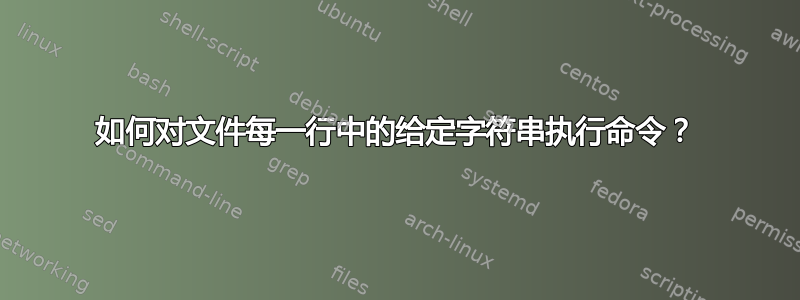 如何对文件每一行中的给定字符串执行命令？