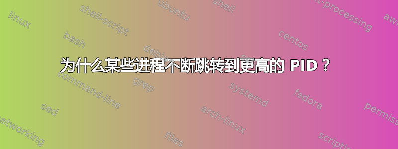 为什么某些进程不断跳转到更高的 PID？