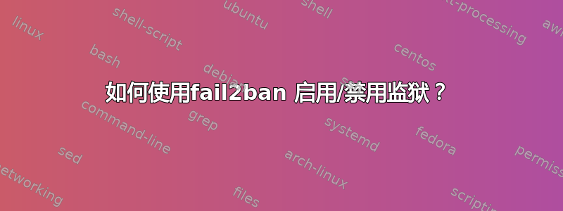 如何使用fail2ban 启用/禁用监狱？