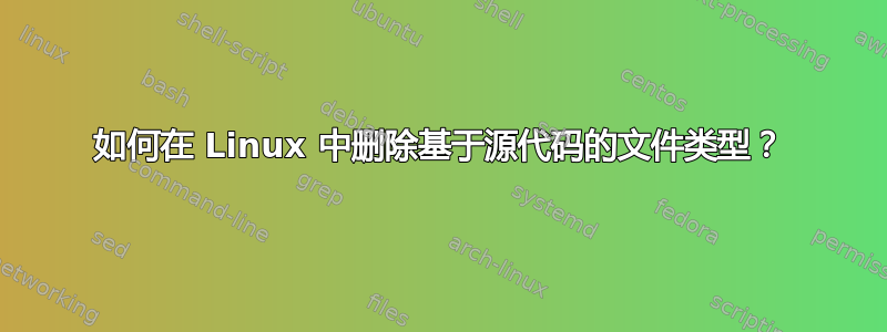 如何在 Linux 中删除基于源代码的文件类型？