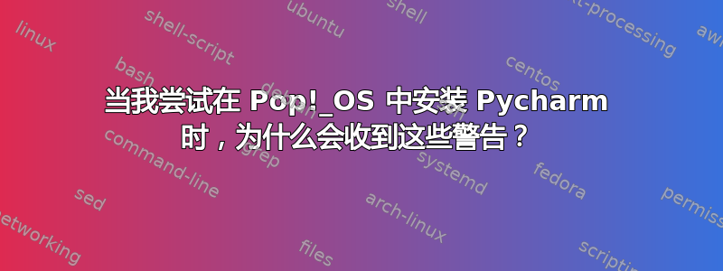 当我尝试在 Pop!_OS 中安装 Pycharm 时，为什么会收到这些警告？