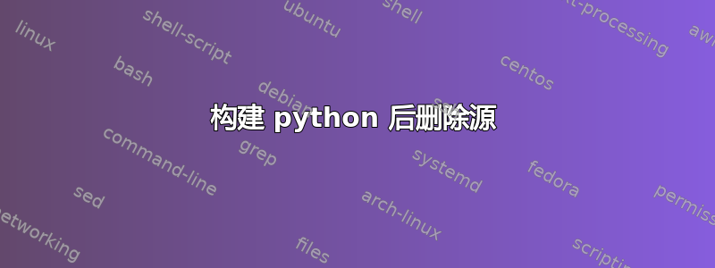 构建 python 后删除源