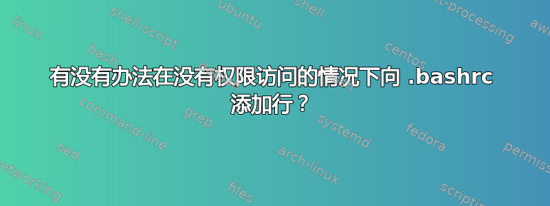 有没有办法在没有权限访问的情况下向 .bashrc 添加行？