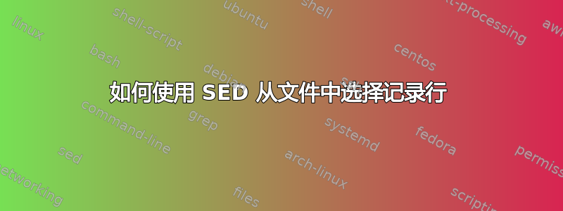 如何使用 SED 从文件中选择记录行