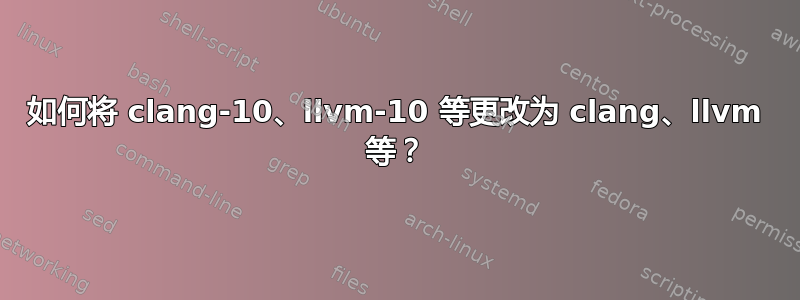 如何将 clang-10、llvm-10 等更改为 clang、llvm 等？