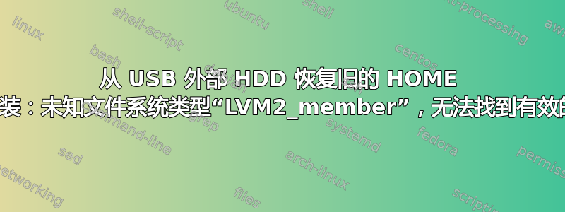 从 USB 外部 HDD 恢复旧的 HOME 目录数据错误：安装：未知文件系统类型“LVM2_member”，无法找到有效的文件系统超级块