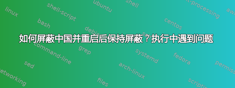 如何屏蔽中国并重启后保持屏蔽？执行中遇到问题