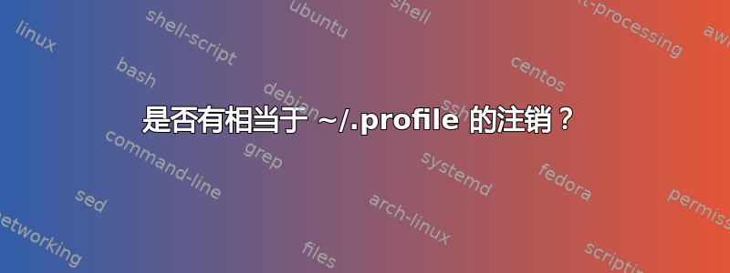 是否有相当于 ~/.profile 的注销？