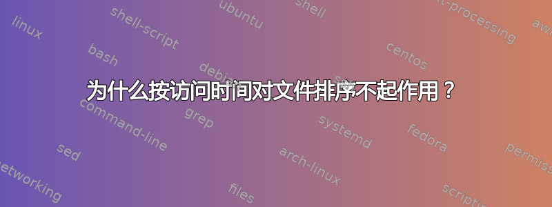 为什么按访问时间对文件排序不起作用？