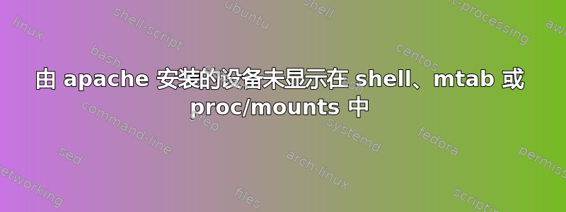 由 apache 安装的设备未显示在 shell、mtab 或 proc/mounts 中