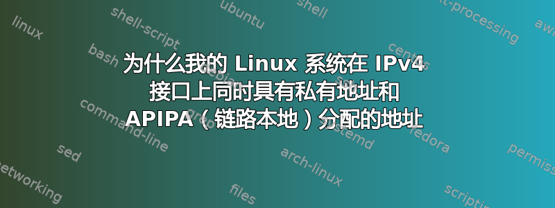 为什么我的 Linux 系统在 IPv4 接口上同时具有私有地址和 APIPA（链路本地）分配的地址