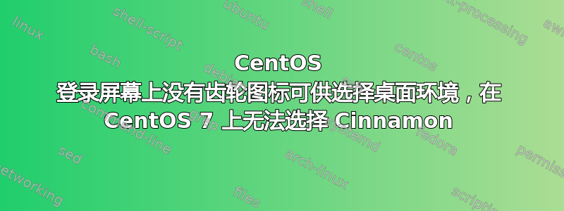 CentOS 登录屏幕上没有齿轮图标可供选择桌面环境，在 CentOS 7 上无法选择 Cinnamon