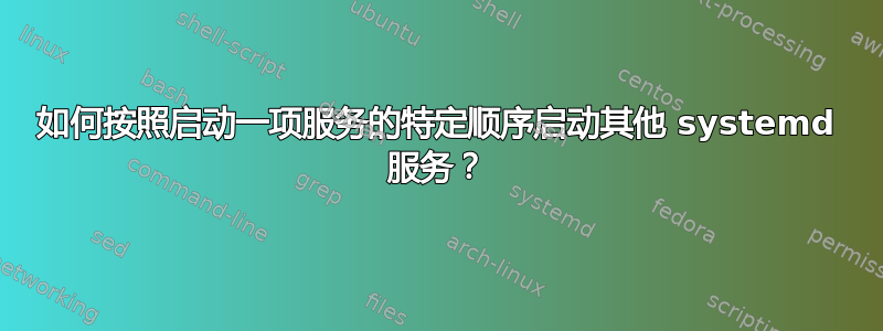 如何按照启动一项服务的特定顺序启动其他 systemd 服务？