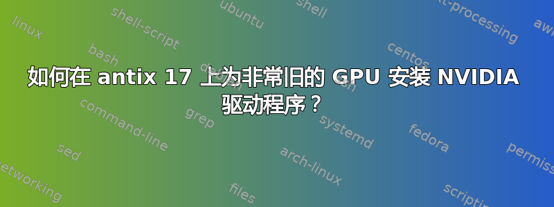 如何在 antix 17 上为非常旧的 GPU 安装 NVIDIA 驱动程序？