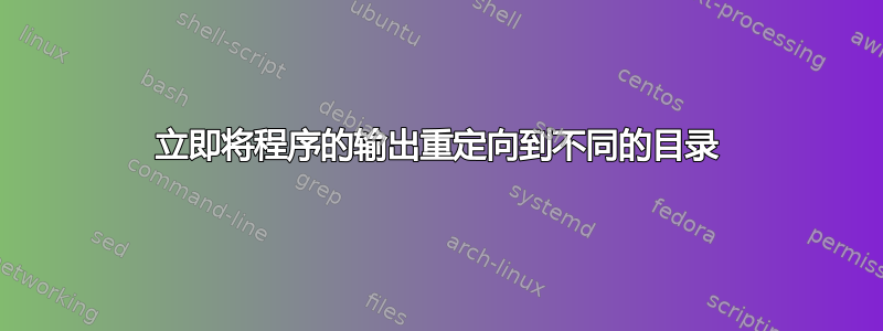 立即将程序的输出重定向到不同的目录