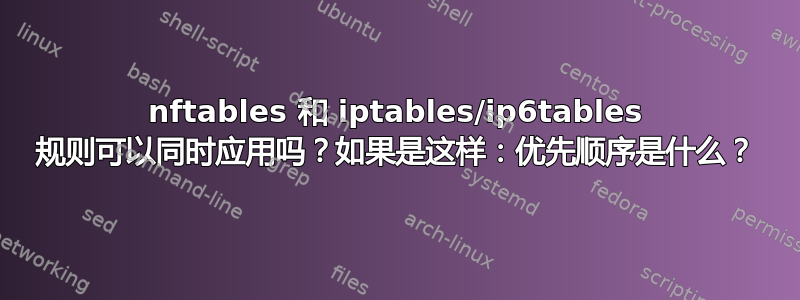 nftables 和 iptables/ip6tables 规则可以同时应用吗？如果是这样：优先顺序是什么？