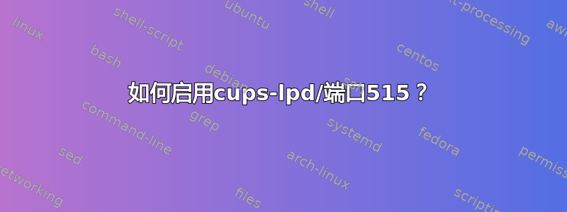 如何启用cups-lpd/端口515？