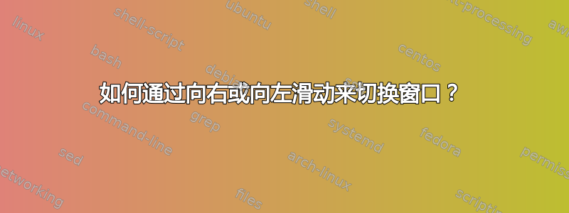 如何通过向右或向左滑动来切换窗口？