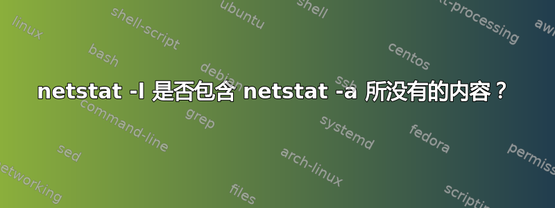 netstat -l 是否包含 netstat -a 所没有的内容？